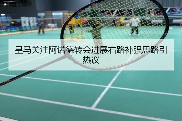 皇马关注阿诺德转会进展右路补强思路引热议