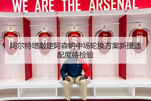 阿尔特塔敲定阿森纳中场轮换方案新援适配度待检验
