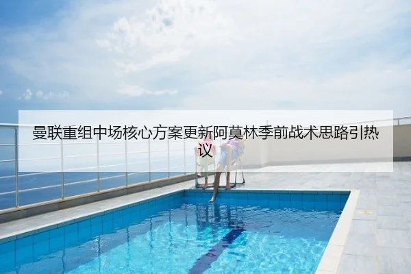 曼联重组中场核心方案更新阿莫林季前战术思路引热议