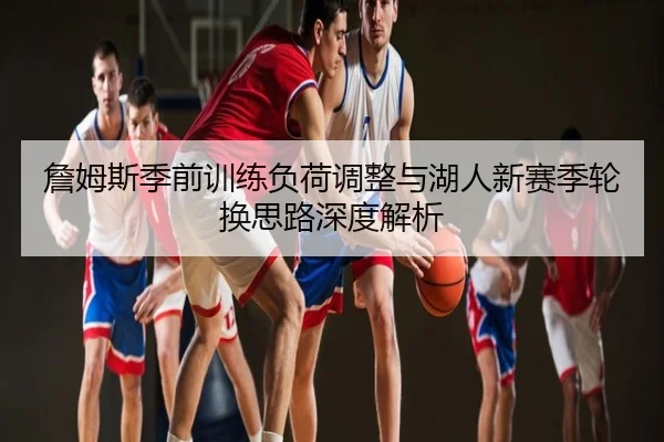 詹姆斯季前训练负荷调整与湖人新赛季轮换思路深度解析