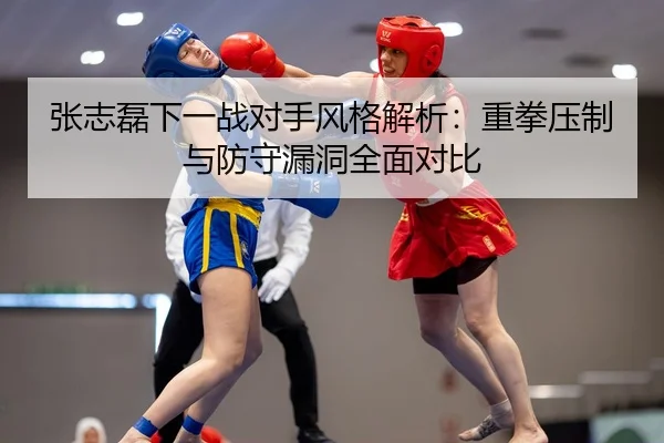 张志磊下一战对手风格解析：重拳压制与防守漏洞全面对比