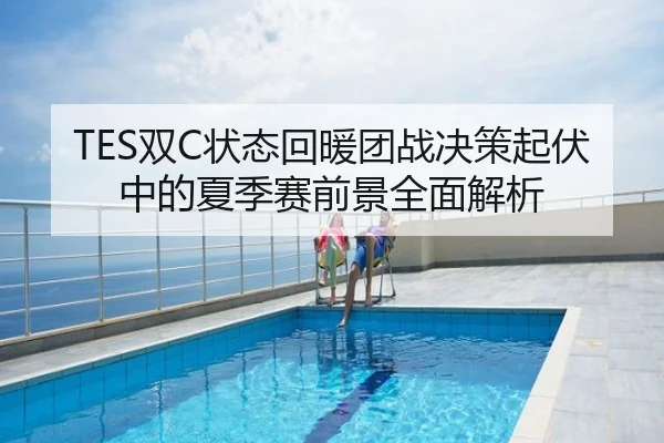 TES双C状态回暖团战决策起伏中的夏季赛前景全面解析