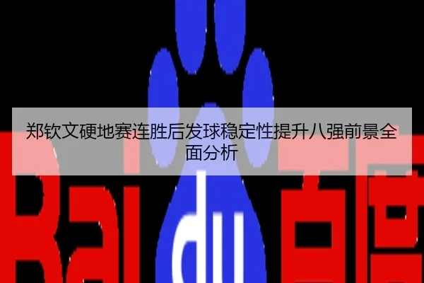 郑钦文硬地赛连胜后发球稳定性提升八强前景全面分析
