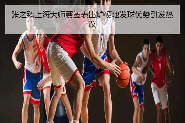 张之臻上海大师赛签表出炉硬地发球优势引发热议