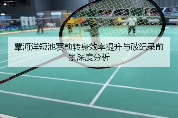 覃海洋短池赛前转身效率提升与破纪录前景深度分析